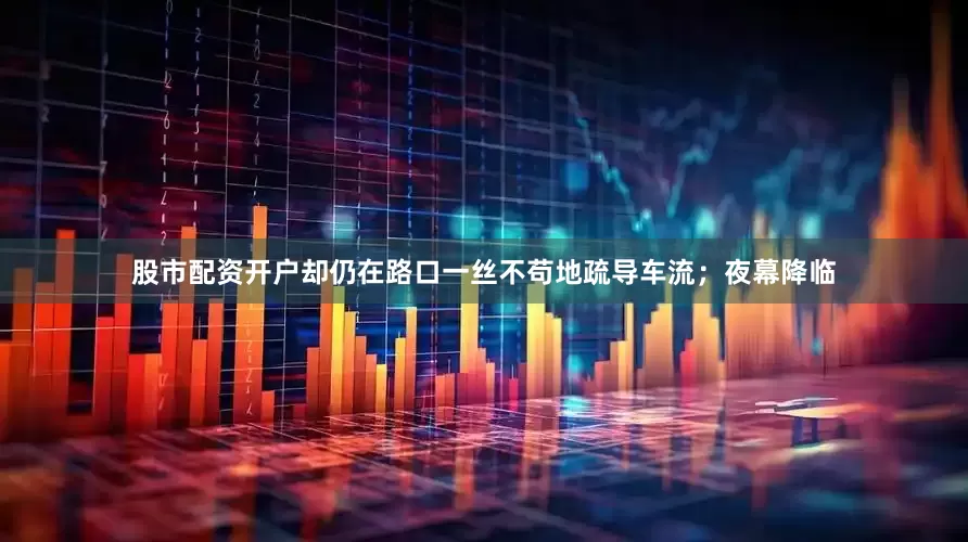 股市配资开户却仍在路口一丝不苟地疏导车流；夜幕降临