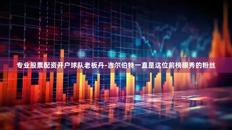 专业股票配资开户球队老板丹-吉尔伯特一直是这位前榜眼秀的粉丝
