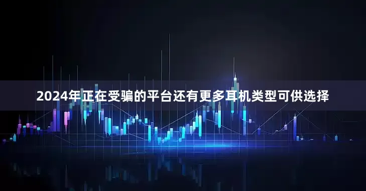 2024年正在受骗的平台　　还有更多耳机类型可供选择