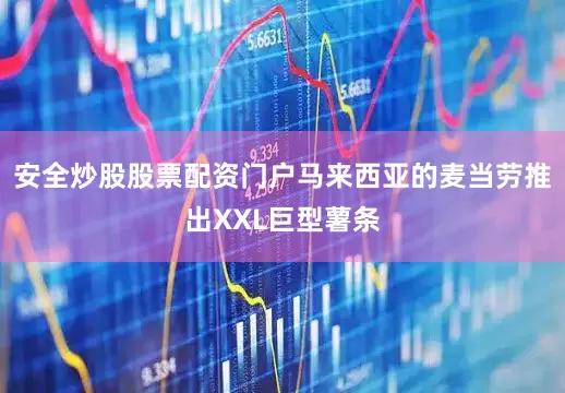 安全炒股股票配资门户马来西亚的麦当劳推出XXL巨型薯条