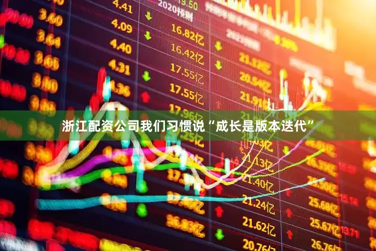 浙江配资公司我们习惯说“成长是版本迭代”