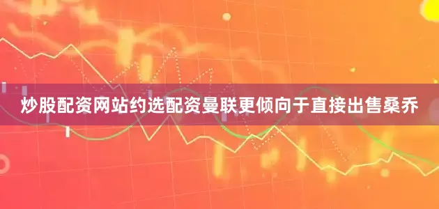 炒股配资网站约选配资曼联更倾向于直接出售桑乔