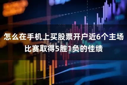 怎么在手机上买股票开户近6个主场比赛取得5胜1负的佳绩